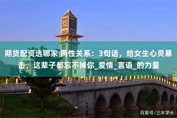 期货配资选哪家 两性关系：3句话，给女生心灵暴击，这辈子都忘不掉你_爱情_言语_的力量