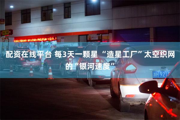 配资在线平台 每3天一颗星 “造星工厂”太空织网的“银河速度”