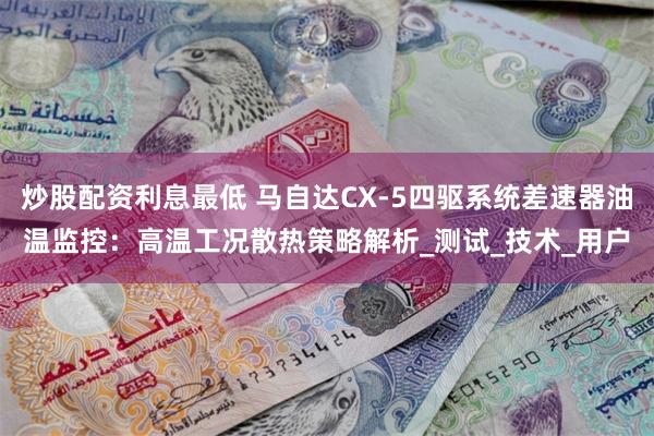 炒股配资利息最低 马自达CX-5四驱系统差速器油温监控：高温工况散热策略解析_测试_技术_用户