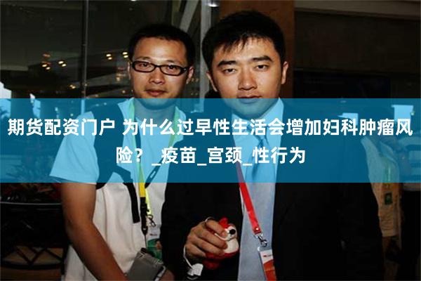 期货配资门户 为什么过早性生活会增加妇科肿瘤风险？_疫苗_宫颈_性行为