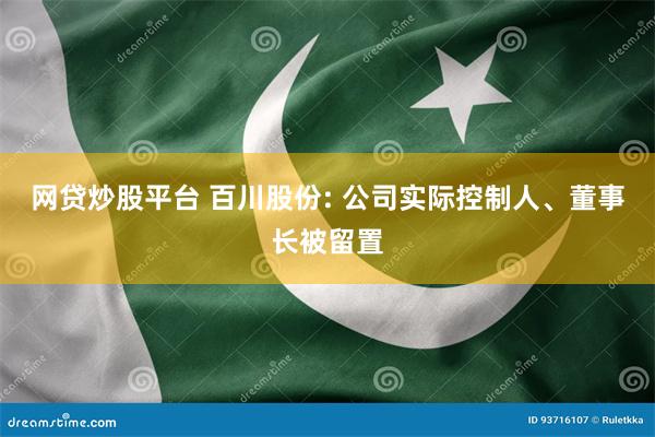 网贷炒股平台 百川股份: 公司实际控制人、董事长被留置