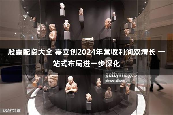 股票配资大全 嘉立创2024年营收利润双增长 一站式布局进一步深化