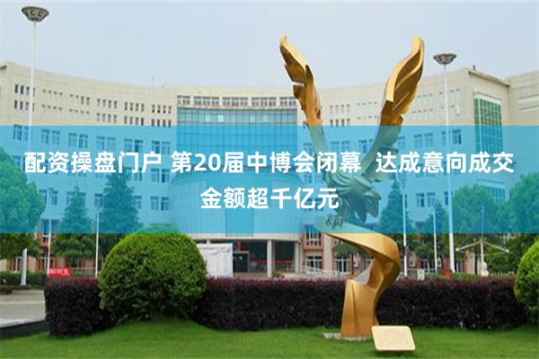 配资操盘门户 第20届中博会闭幕  达成意向成交金额超千亿元
