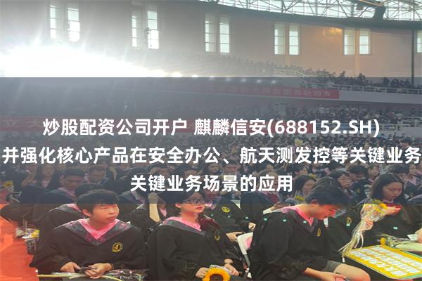 炒股配资公司开户 麒麟信安(688152.SH)：持续巩固并强化核心产品在安全办公、航天测发控等关键业务场景的应用