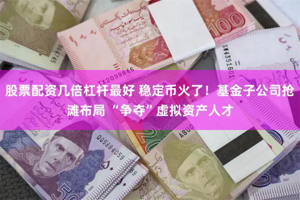 股票配资几倍杠杆最好 稳定币火了！基金子公司抢滩布局 “争夺”虚拟资产人才