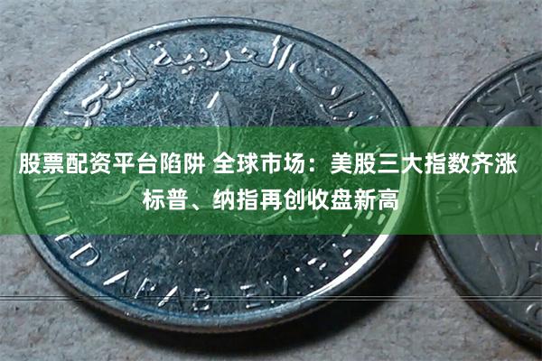 股票配资平台陷阱 全球市场：美股三大指数齐涨 标普、纳指再创收盘新高