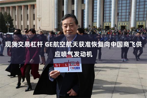 现货交易杠杆 GE航空航天获准恢复向中国商飞供应喷气发动机
