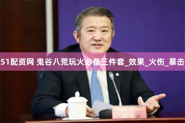 51配资网 鬼谷八荒玩火必备三件套_效果_火伤_暴击