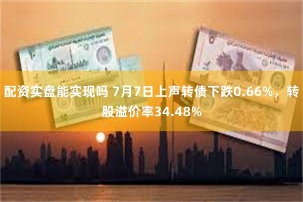 配资实盘能实现吗 7月7日上声转债下跌0.66%，转股溢价率34.48%